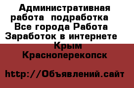 Административная работа (подработка) - Все города Работа » Заработок в интернете   . Крым,Красноперекопск